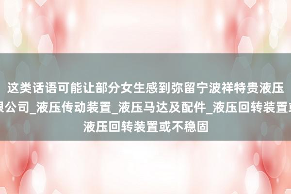 这类话语可能让部分女生感到弥留宁波祥特贵液压传动有限公司_液压传动装置_液压马达及配件_液压回转装置或不稳固