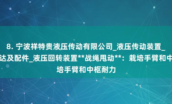 8. 宁波祥特贵液压传动有限公司_液压传动装置_液压马达及配件_液压回转装置**战绳甩动**：栽培手臂和中枢耐力