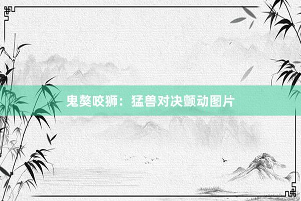 鬼獒咬狮：猛兽对决颤动图片